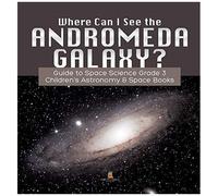 Where Can I See The Andromeda Galaxy? Guide To Space Science Grade 3 Children's Astronomy & Space Books