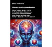 Where Consciousness Resides: Head, heart, brain, mind, individual consciousness, quantum consciousness, cosmic consciousness. Where does the "self" reside?