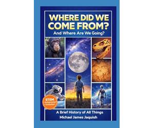 Where Did We Come From, And Where Are We Going?: A Brief History Of All Things