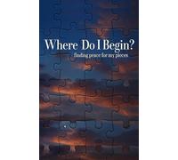 Where Do I Begin?: Finding Peace for My Pieces