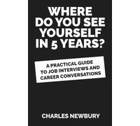 Where Do You See Yourself in 5 Years?: A Practical Guide to Job Interviews and Career Conversations