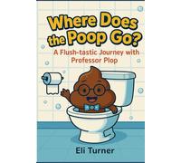 Where Does The Poop Go?: A Flush-tastic Journey With Professor Plop