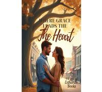 Where Grace Leads the Heart: A Clean Christian Romance About Faith, Forgiveness, and God-Ordained Love