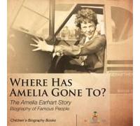 Where Has Amelia Gone To? The Amelia Earhart Story Biography Of Famous People Children's Women Biographies