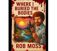 Where I Buried the Bodies: The Unofficial Case Files of Rob Moss