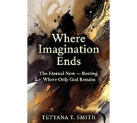 Where Imagination Ends: The Eternal Now - Resting Where Only God Remains