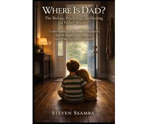 Where Is Dad? The Biology, Psychology, and Healing of Father Absence - How Dad’s Presence Shapes Lives: Understanding Why Fathers Disappear, How It Shapes Our Children, And What We Can Do About It