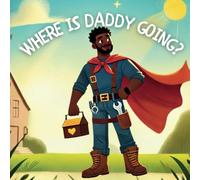 Where is Daddy Going?: Where is Daddy Going? A blue collar father's everyday sacrifices for his family