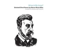Where Is My Home?: Selected Short Poems Of Rainer Maria Rilke