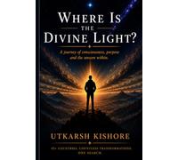 WHERE IS THE DIVINE LIGHT?: A Journey of consciousness, purpose and the unseen within.