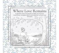 Where Love Remains: A gentle colouring book to help you honour memories, navigate grief, and discover where love remains
