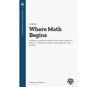 Where Math Begins: Arithmetic refresher, volume 1: from whole numbers to powers - fractions, decimals, ratio, proportion, and percent • Foundations of Mathematics