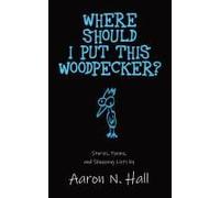 Where Should I Put This Woodpecker?: Stories, Poems, And Shopping Lists