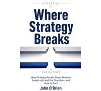 Where Strategy Breaks: Why Strategy Breaks Down Between Leadership and the Frontine - And How To Fix It