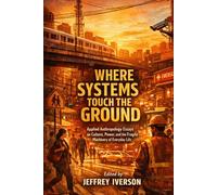 Where Systems Touch the Ground: Applied Anthropology Essays on Culture, Power, and the Fragile Machinery of Everyday Life