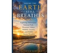 WHERE THE EARTH STILL BREATHES: Exploring Yellowstone National Park, Mountain Valleys, Wildlife, Geysers, and Hidden Scenic Wonders