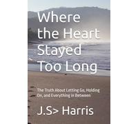 Where the Heart Stayed Too Long: The Truth About Letting Go, Holding On, and Everything in Between