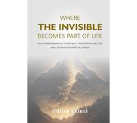 WHERE THE INVISIBLE BECOMES PART OF LIFE: An autobiographical story about perception, loss, and living with the spiritual world
