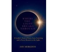 Where The Light Breaks Through: A Leader's Story Of Love, Loss, Learning, And A Fierce Return To The Light Paperback Book By Amy Meredith