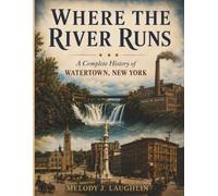 Where the River Runs: A Complete History of Watertown, New York