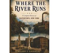 Where the River Runs: A Complete History of Watertown, New York