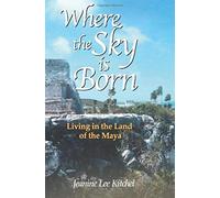 Where The Sky Is Born: Living In The Land Of The Maya