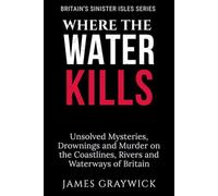 Where the Water Kills: Unsolved Mysteries, Drownings and Murder on the Coastlines, Rivers and Waterways of Britain