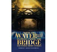 Where The Water Went That Flowed Under the Bridge: And Other Short Stories