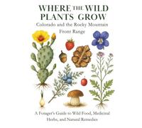 Where the Wild Plants Grow: Colorado and the Rocky Mountain Front Range: A Forager’s Guide to Wild Food, Medicinal Herbs, and Natural Remedies