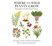 Where the Wild Plants Grow: Michigan and the Great Lakes: A Forager’s Guide to Wild Food, Medicinal Herbs, and Natural Remedies