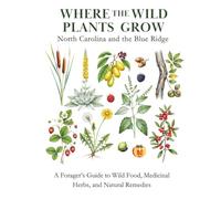 Where the Wild Plants Grow: North Carolina and the Blue Ridge: A Forager's Guide to Wild Food, Medicinal Herbs, and Natural Remedies