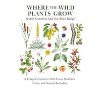 Where the Wild Plants Grow: North Carolina and the Blue Ridge: A Forager's Guide to Wild Food, Medicinal Herbs, and Natural Remedies
