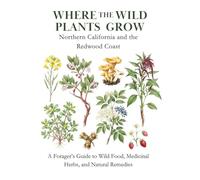Where the Wild Plants Grow: Northern California and the Redwood Coast: A Forager’s Guide to Wild Food, Medicinal Herbs, and Natural Remedies