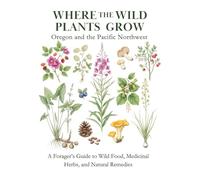 Where the Wild Plants Grow: Oregon and the Pacific Northwest: A Forager’s Guide to Wild Food, Medicinal Herbs, and Natural Remedies