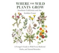 Where the Wild Plants Grow: Southern California and the Golden Coast: A Forager’s Guide to Wild Food, Medicinal Herbs, and Natural Remedies