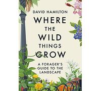 Where the Wild Things Grow: The ultimate guide to foraging in unexpected places - from the countryside to the city