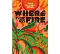 Where There Was Fire by John Manuel Arias John Manuel Arias (Auteur)
