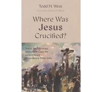 Where Was Jesus Crucified?: Texts, Archaeology, and a New Case for Golgotha on Jerusalem's West Side