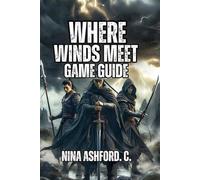 Where Winds Meet Game Guide: Explore Hidden Secrets, And Become the Ultimate Warrior in Ancient China's Greatest Adventure