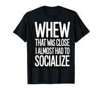 Whew That Was Close I Almost Had to Socialize T-Shirt