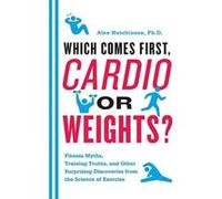 Which Comes First, Cardio or Weights?: Fitness Myths, Training Truths, and Other Surprising Discoveries from the Science of Exercise Hutchinson, Alex (Auteur)