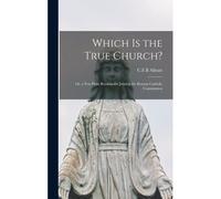 Which Is The True Church?: Or, A Few Plain Reasons For Joining The Roman Catholic Communion
