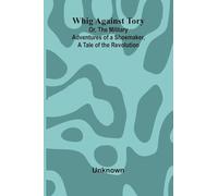 Whig Against Tory; Or, The Military Adventures of a Shoemaker, a Tale of the Revolution