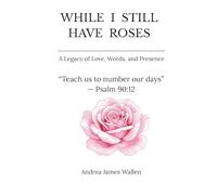 While I Still Have Roses: A Legacy of Love, Words, and Presence