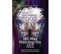 While I Was Waiting On God, He Was Waiting On Me: A Real-World Guide To Patience, Purpose, And Personal Growth