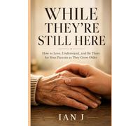While They’re Still Here: How to Love, Understand, and Be There for Your Parents as They Grow Older