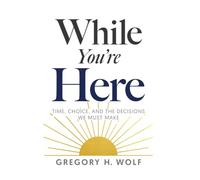 While You're Here: Time, Choice, and the Decisions We Must Make