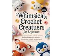 Whimsical Crochet Creatures for Beginners: Step-by-Step Crochet Guide with 15 Adorable Amigurumi Patterns for Beginners to Create Cute Animals, Fantasy Friends, and Whimsical Plushies(Color Edition)
