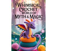 Whimsical Crochet World of Myth & Magic: 20 Legendary Beasts and Enchanted Creatures to Craft with Yarn