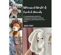 Whimsical World of Crochet Animals: A Comprehensive Book for Crafting 30 Adorable Creatures to Bring Joy and Comfort to Your Home
